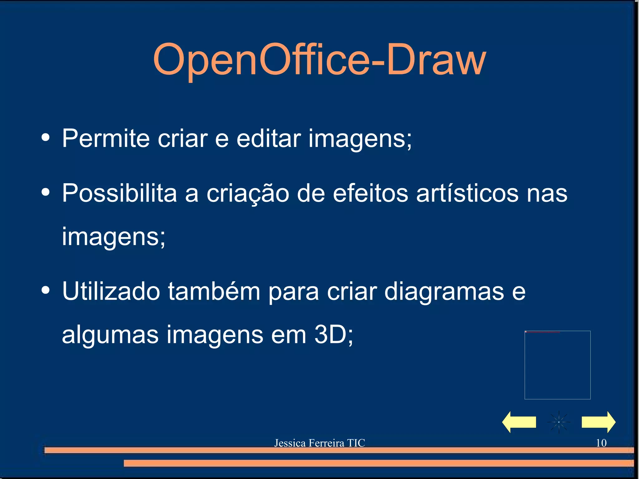 OpenOffice-Draw Permite criar e editar imagens; Possibilita a criação de efeitos artísticos nas imagens; Utilizado também para criar diagramas e algumas imagens em 3D; 