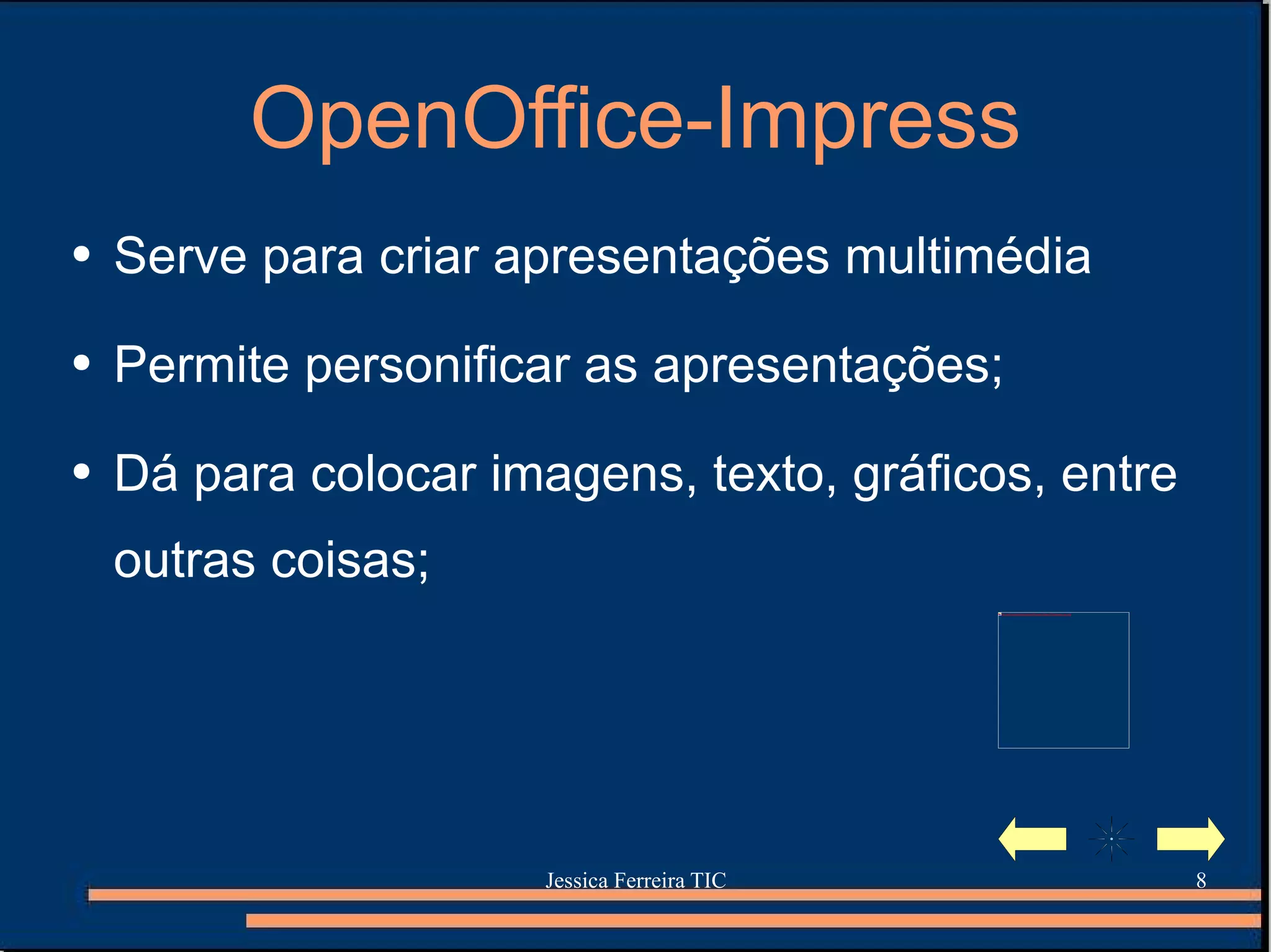 OpenOffice-Impress Serve para criar apresentações multimédia  Permite personificar as apresentações; Dá para colocar imagens, texto, gráficos, entre outras coisas; 