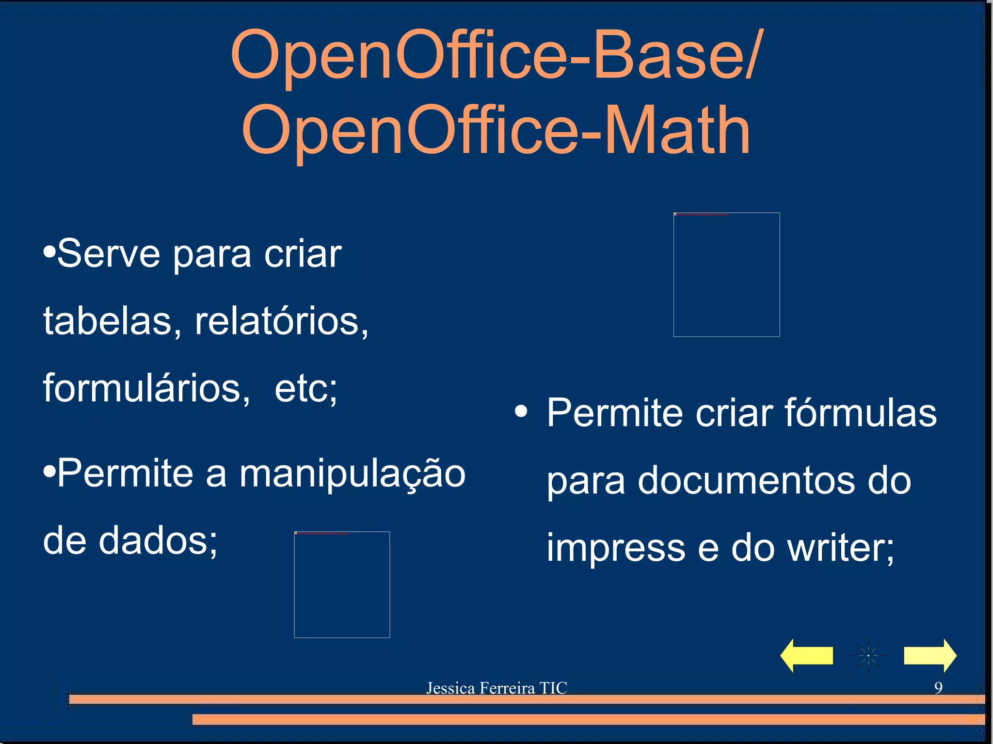 OpenOffice-Base/ OpenOffice-Math Serve para criar tabelas, relatórios, formulários,  etc; Permite a manipulação de dados; Permite criar fórmulas para documentos do impress e do writer; 
