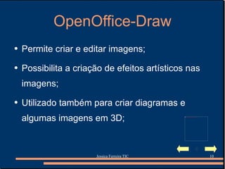 OpenOffice-Draw Permite criar e editar imagens; Possibilita a criação de efeitos artísticos nas imagens; Utilizado também para criar diagramas e algumas imagens em 3D; 