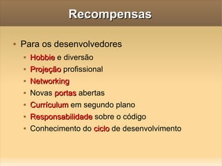 Recompensas Para os desenvolvedores Hobbie  e diversão Projeção  profissional  Networking Novas  portas  abertas Currículum  em segundo plano Responsabilidade  sobre o código Conhecimento do  ciclo  de desenvolvimento 