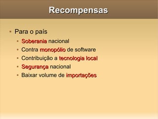 Recompensas Para o país Soberania  nacional Contra  monopólio  de software Contribuição a  tecnologia local Segurança  nacional Baixar volume de  importações 