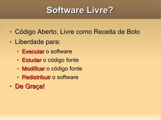 Software Livre? Código Aberto, Livre como Receita de Bolo Liberdade para:  Executar  o software Estudar  o código fonte  Modificar  o código fonte Redistribuir  o software De Graça! 