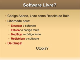 Software Livre? Código Aberto,  Livre como Receita de Bolo Liberdade para:  Executar  o software Estudar  o código fonte  Modificar  o código fonte Redistribuir  o software De Graça! Utopia? 