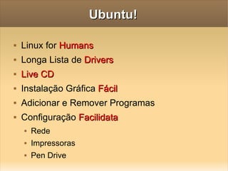 Ubuntu! Linux for  Humans Longa Lista de  Drivers Live CD Instalação Gráfica  Fácil Adicionar e Remover Programas Configuração  Facilidata Rede Impressoras Pen Drive 