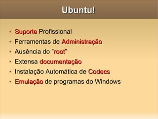 Ubuntu! Suporte  Profissional Ferramentas de  Administração Ausência do ” root ” Extensa  documentação  Instalação Automática de  Codecs Emulação  de programas do Windows 