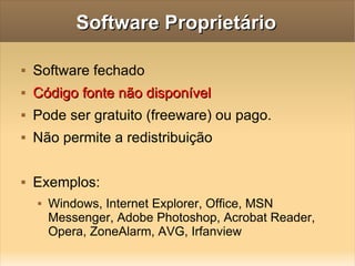 Software Proprietário Software fechado Código fonte não disponível Pode ser gratuito (freeware) ou pago. Não permite a redistribuição Exemplos:  Windows, Internet Explorer, Office, MSN Messenger, Adobe Photoshop, Acrobat Reader, Opera, ZoneAlarm, AVG, Irfanview  
