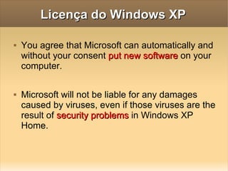 Licença do Windows XP You agree that Microsoft can automatically and without your consent  put new software  on your computer. Microsoft will not be liable for any damages caused by viruses, even if those viruses are the result of  security problems  in Windows XP Home. 