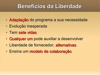 Benefícios da Liberdade Adaptação  do programa a sua necessidade Evolução inesperada Tem  sete vidas Qualquer um  pode auxiliar a desenvolver Liberdade de fornecedor,  alternativas Ensina um  modelo de colaboração 