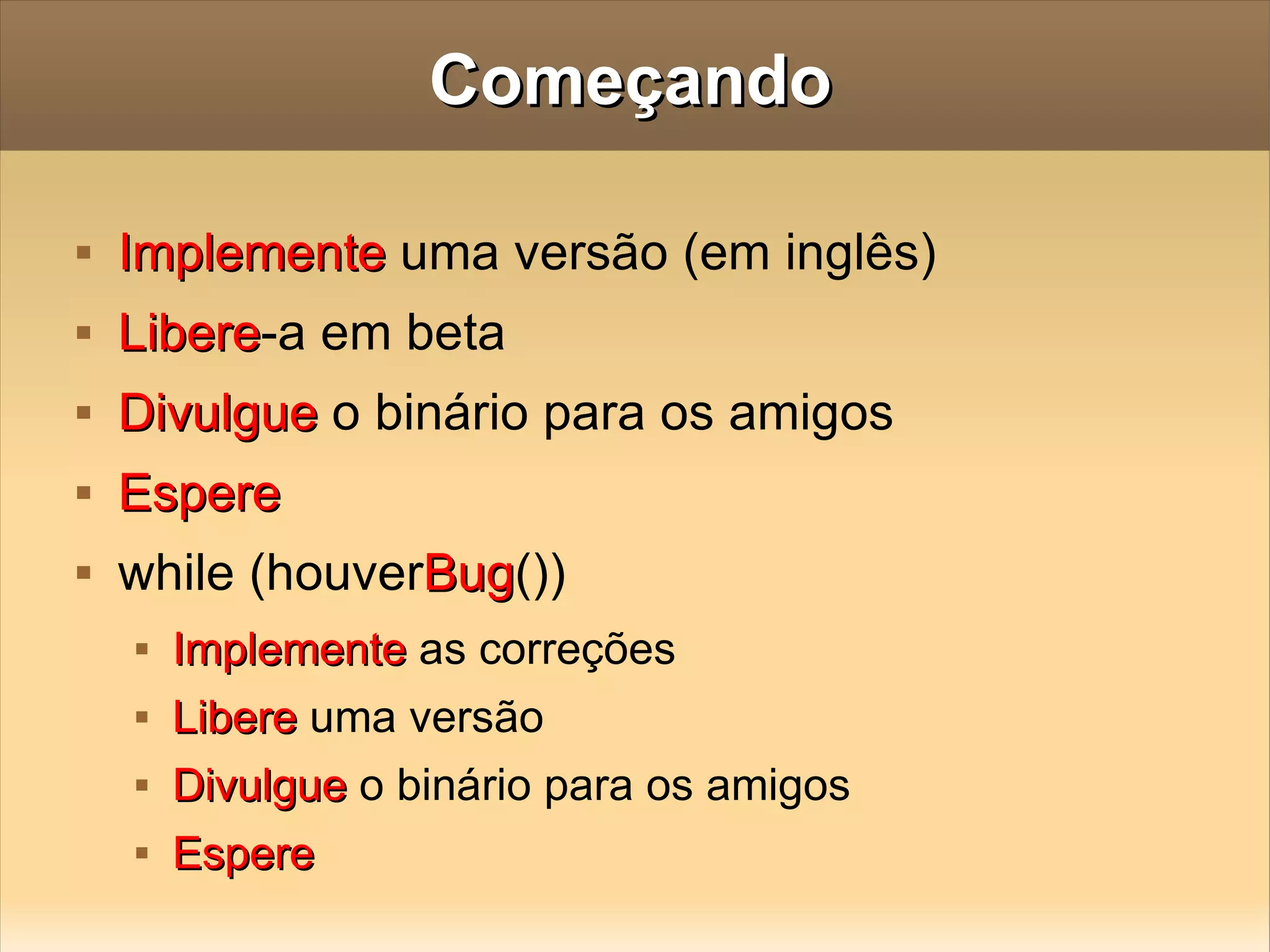 Começando Implemente  uma versão (em inglês) Libere -a em beta Divulgue  o binário para os amigos Espere while (houver Bug ())  Implemente  as correções Libere  uma versão Divulgue  o binário para os amigos Espere 