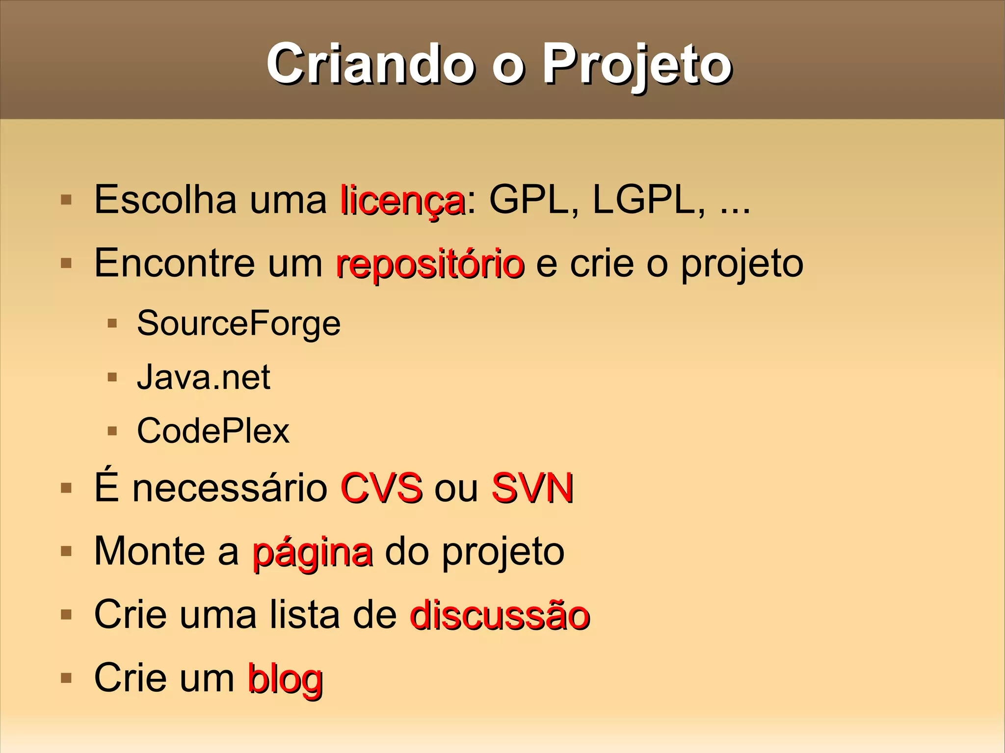 Criando o Projeto Escolha uma  licença : GPL, LGPL, ... Encontre um  repositório  e crie o projeto SourceForge Java.net CodePlex É necessário  CVS  ou  SVN Monte a  página  do projeto Crie uma lista de  discussão Crie um  blog 