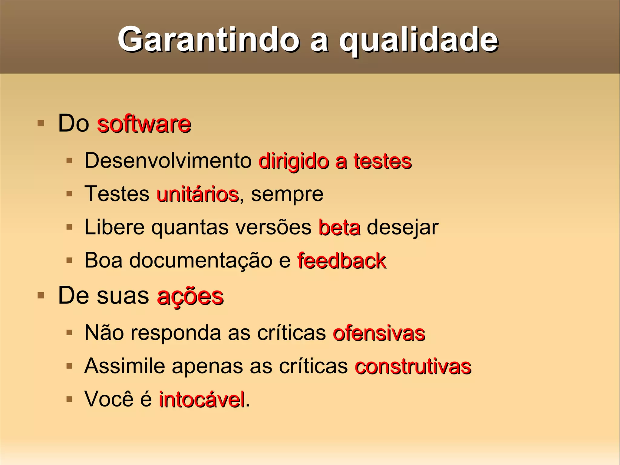 Garantindo a qualidade Do  software Desenvolvimento  dirigido a testes Testes  unitários ,  sempre Libere quantas versões  beta   desejar Boa documentação e  feedback De suas  ações Não responda as críticas  ofensivas Assimile apenas as críticas  construtivas Você é  intocável .  
