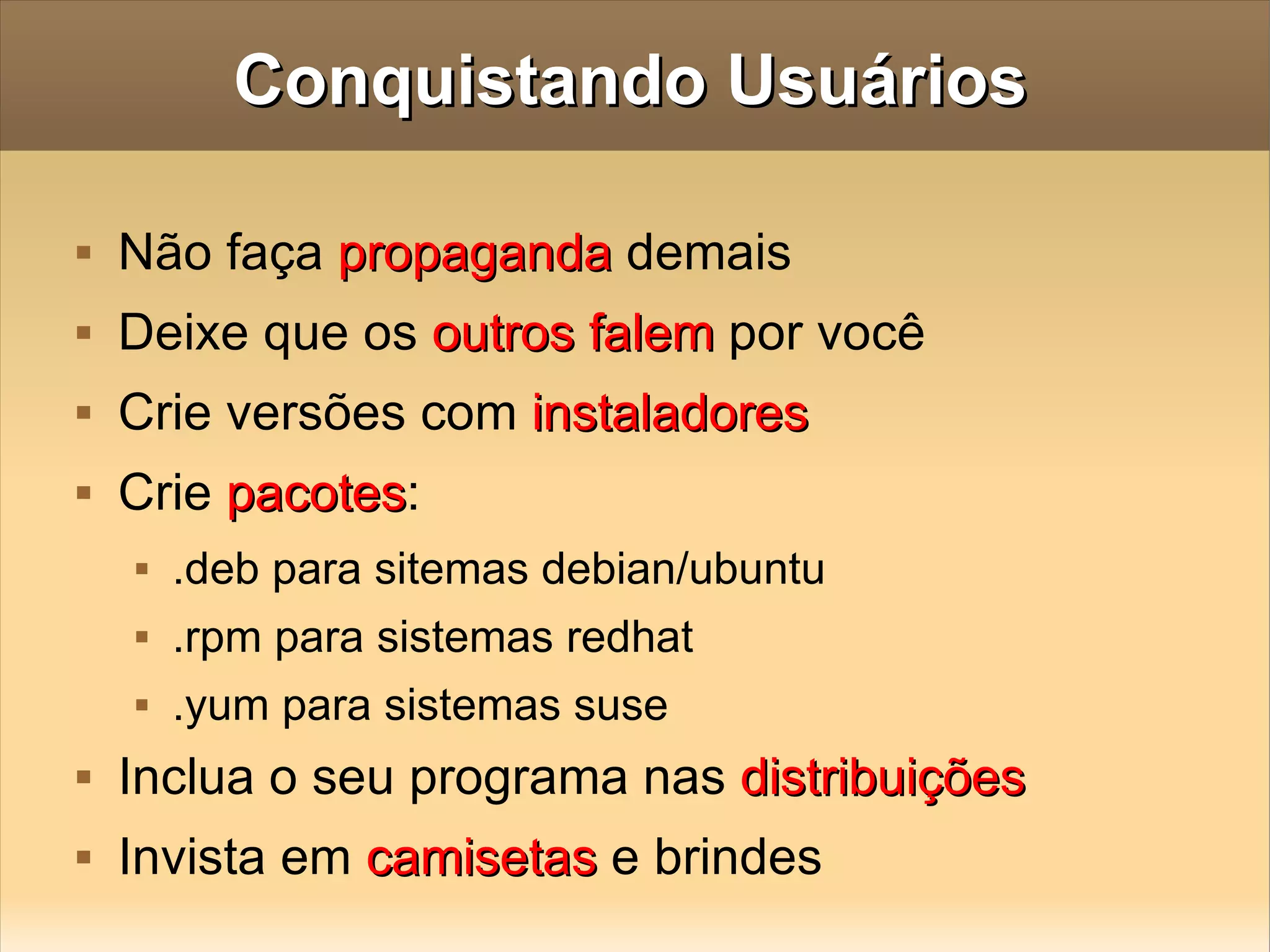 Conquistando Usuários Não faça  propaganda  demais Deixe que os  outros falem  por você Crie versões com  instaladores Crie  pacotes : .deb para sitemas debian/ubuntu .rpm para sistemas redhat .yum para sistemas suse Inclua o seu programa nas  distribuições Invista em  camisetas  e brindes 