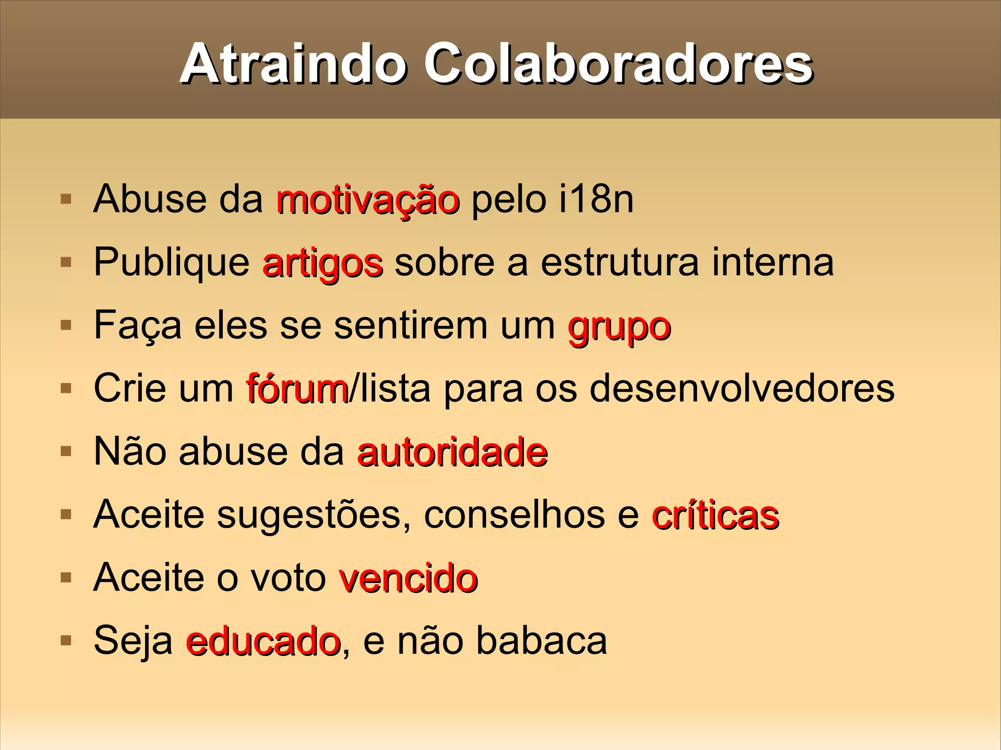 Atraindo Colaboradores Abuse da  motivação  pelo i18n Publique  artigos  sobre a estrutura interna Faça eles se sentirem um  grupo Crie um  fórum /lista para os desenvolvedores Não abuse da  autoridade Aceite sugestões, conselhos e  críticas Aceite o voto  vencido Seja  educado , e não babaca 