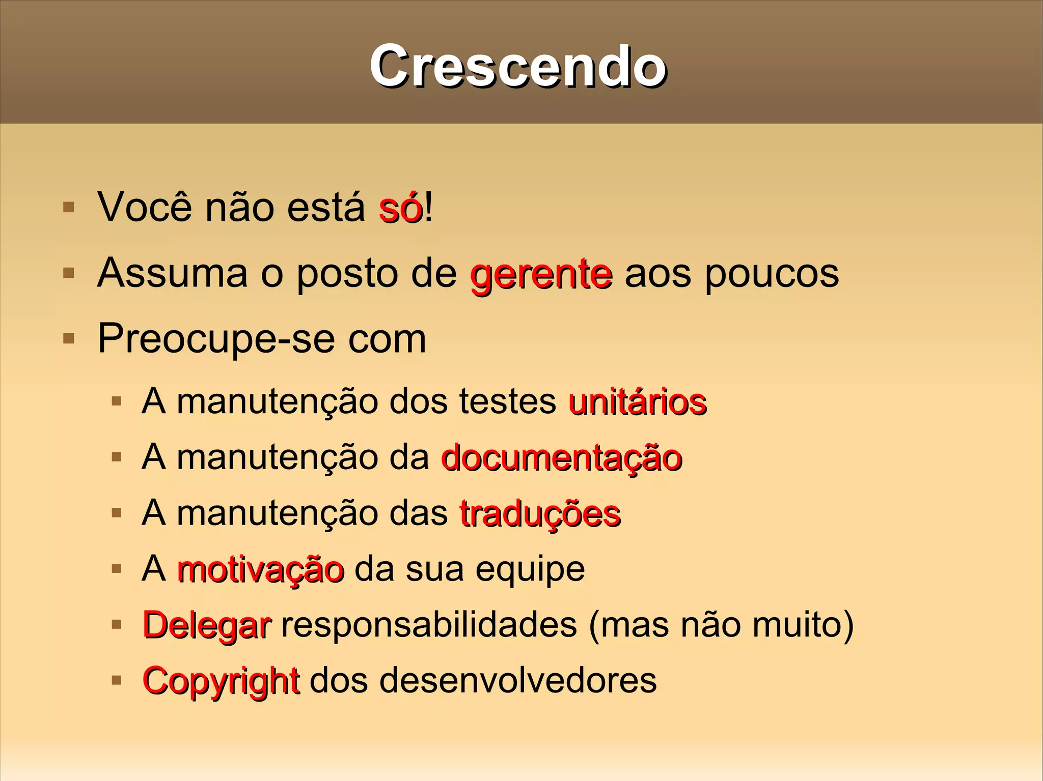 Crescendo Você não está  só ! Assuma o posto de  gerente  aos poucos Preocupe-se com A manutenção dos testes  unitários A manutenção da  documentação A manutenção das  traduções A  motivação  da sua equipe Delegar  responsabilidades (mas não muito) Copyright  dos desenvolvedores 