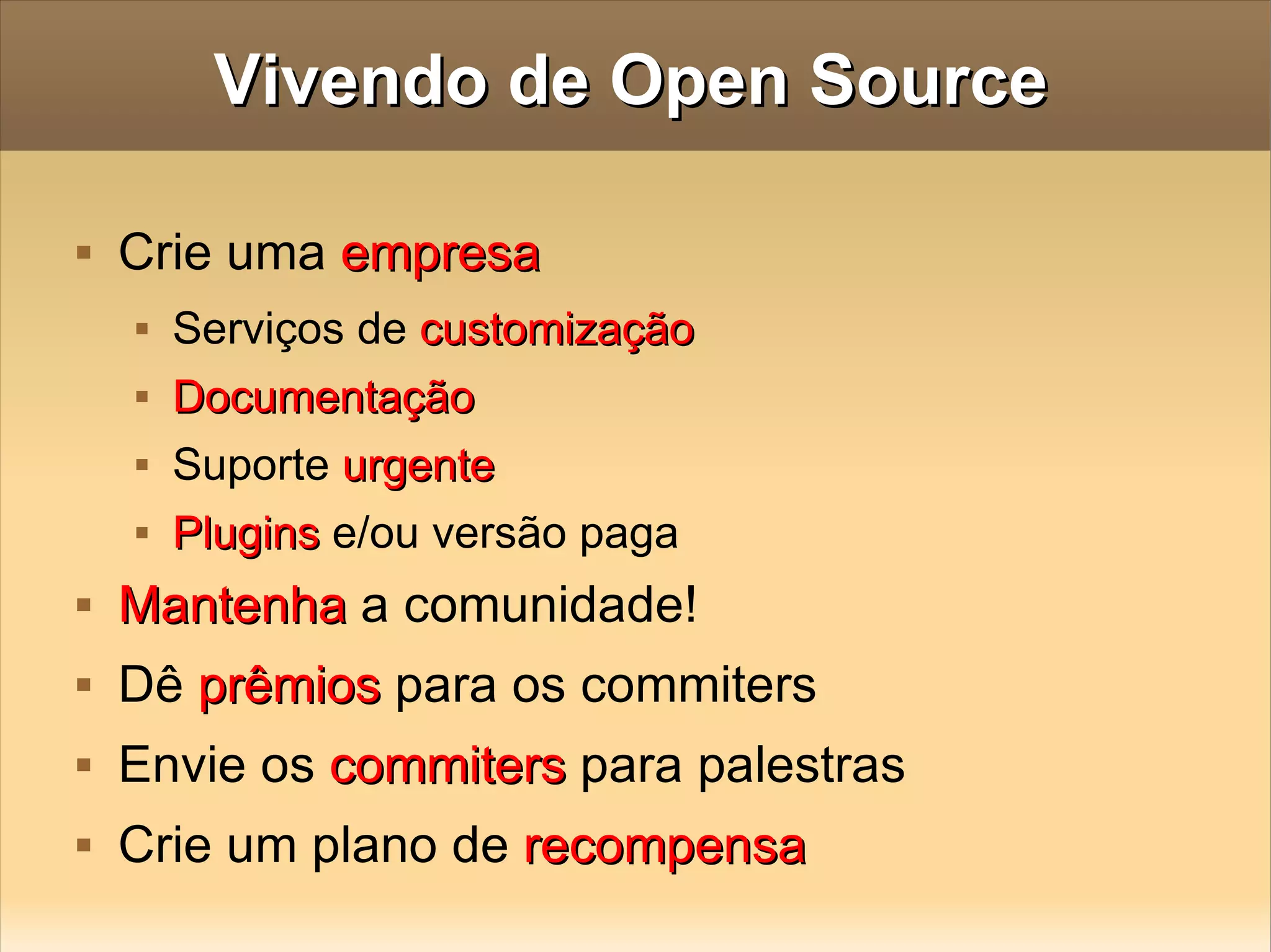 Vivendo de Open Source Crie uma  empresa Serviços de  customização Documentação Suporte  urgente Plugins  e/ou versão paga  Mantenha  a comunidade! Dê  prêmios  para os commiters  Envie os  commiters  para palestras Crie um plano de  recompensa 