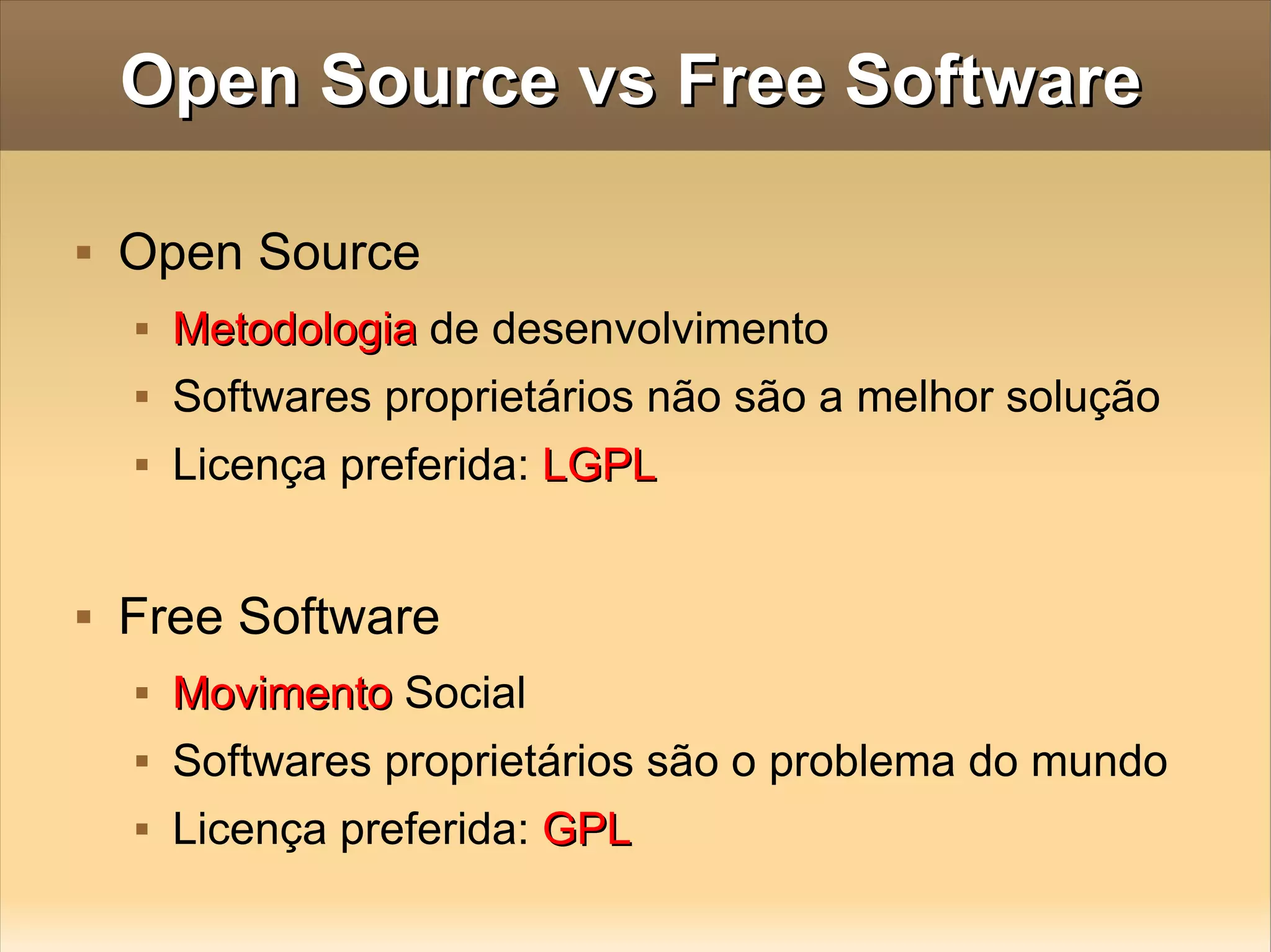 Open Source vs Free Software Open Source Metodologia  de desenvolvimento Softwares proprietários não são a melhor solução Licença preferida:  LGPL Free Software  Movimento  Social Softwares proprietários são o problema do mundo Licença preferida:  GPL 