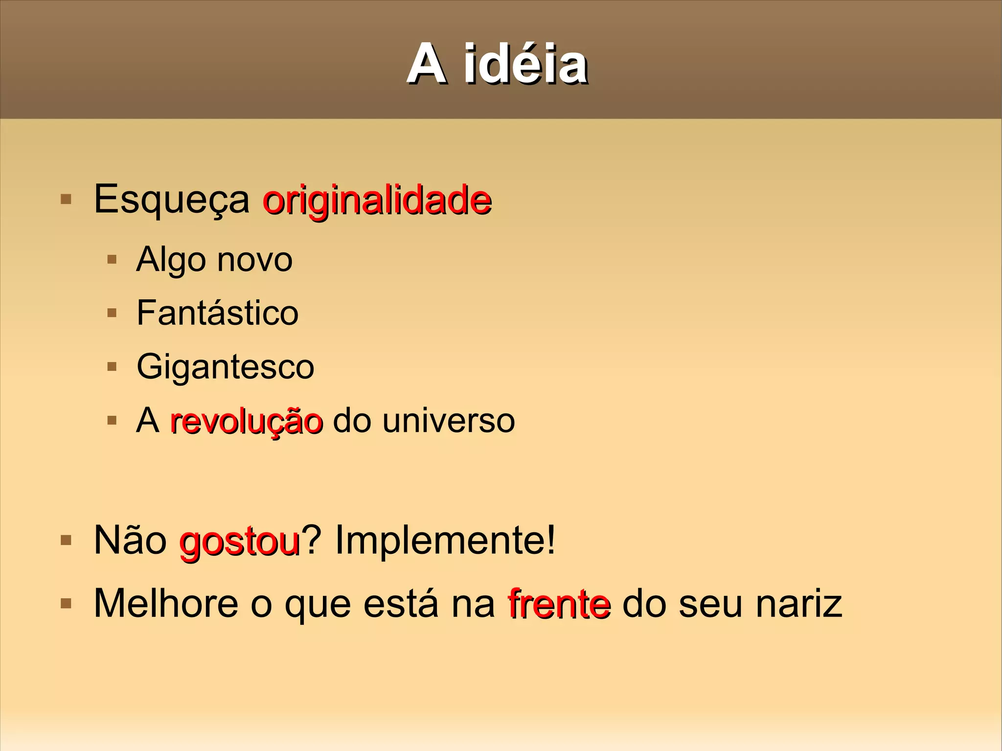 A idéia Esqueça  originalidade Algo novo Fantástico Gigantesco A  revolução  do universo Não  gostou ? Implemente! Melhore o que está na  frente  do seu nariz 