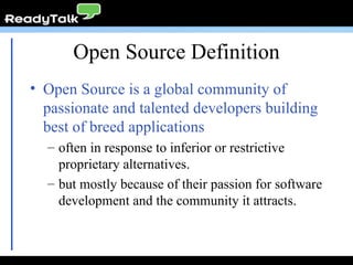 Open Source Definition Open Source is a global community of passionate and talented developers building best of breed applications often in response to inferior or restrictive proprietary alternatives. but mostly because of their passion for software development and the community it attracts. 