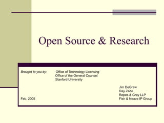 Open Source & Research Brought to you by:  Office of Technology Licensing   Office of the General Counsel   Stanford University Jim DeGraw Ray Zado Ropes & Gray LLP Feb. 2005   Fish & Neave IP Group 