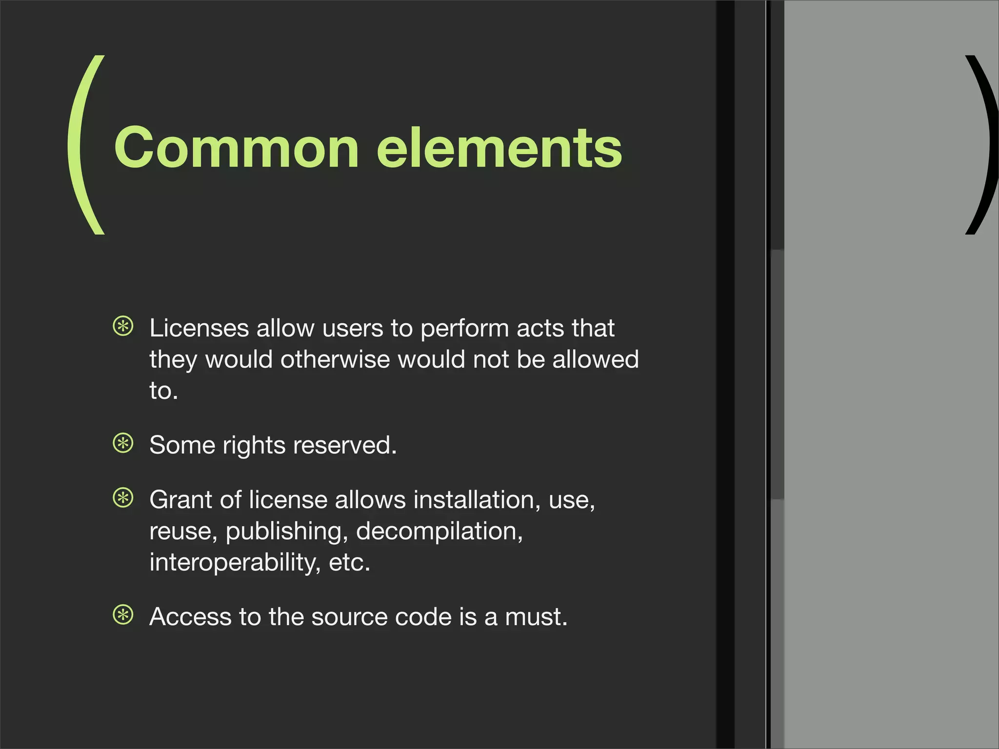 ( )Common elements
⊛ Licenses allow users to perform acts that
they would otherwise would not be allowed
to.
⊛ Some rights reserved.
⊛ Grant of license allows installation, use,
reuse, publishing, decompilation,
interoperability, etc.
⊛ Access to the source code is a must.
 