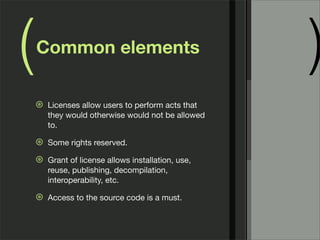 ( )Common elements
⊛ Licenses allow users to perform acts that
they would otherwise would not be allowed
to.
⊛ Some rights reserved.
⊛ Grant of license allows installation, use,
reuse, publishing, decompilation,
interoperability, etc.
⊛ Access to the source code is a must.
 