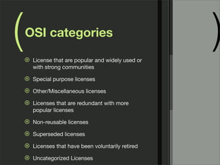 ( )OSI categories
⊛ License that are popular and widely used or
with strong communities
⊛ Special purpose licenses
⊛ Other/Miscellaneous licenses
⊛ Licenses that are redundant with more
popular licenses
⊛ Non-reusable licenses
⊛ Superseded licenses
⊛ Licenses that have been voluntarily retired
⊛ Uncategorized Licenses
 