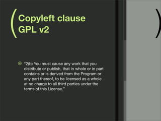 ( )Copyleft clause
GPL v2
⊛ “2(b) You must cause any work that you
distribute or publish, that in whole or in part
contains or is derived from the Program or
any part thereof, to be licensed as a whole
at no charge to all third parties under the
terms of this License.”
 