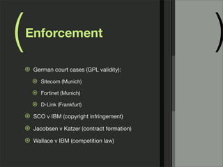 ( )Enforcement
⊛ German court cases (GPL validity):
⊛ Sitecom (Munich)
⊛ Fortinet (Munich)
⊛ D-Link (Frankfurt)
⊛ SCO v IBM (copyright infringement)
⊛ Jacobsen v Katzer (contract formation)
⊛ Wallace v IBM (competition law)
 