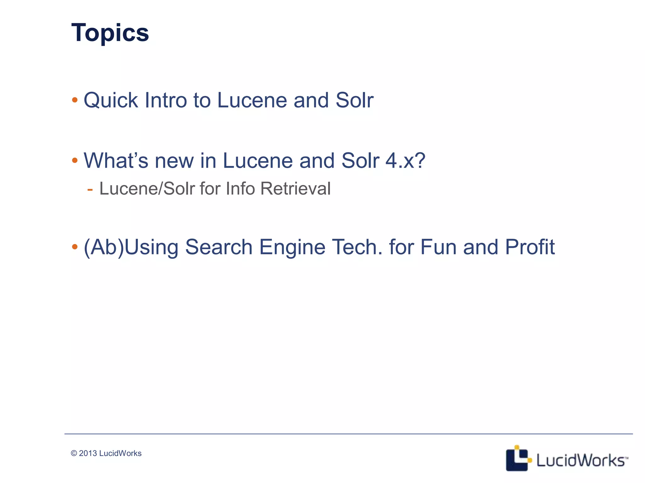 © 2013 LucidWorks
3
Topics
• Quick Intro to Lucene and Solr
• What‘s new in Lucene and Solr 4.x?
- Lucene/Solr for Info Retrieval
• (Ab)Using Search Engine Tech. for Fun and Profit
 