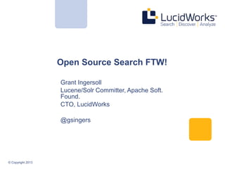 © Copyright 2013
Open Source Search FTW!
Grant Ingersoll
Lucene/Solr Committer, Apache Soft.
Found.
CTO, LucidWorks
@gsingers
 
