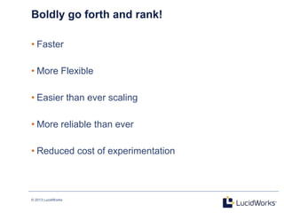 © 2013 LucidWorks
22
Boldly go forth and rank!
• Faster
• More Flexible
• Easier than ever scaling
• More reliable than ever
• Reduced cost of experimentation
 