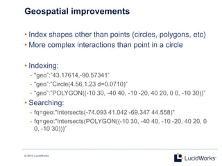 © 2013 LucidWorks
Geospatial improvements
• Index shapes other than points (circles, polygons, etc)
• More complex interac...