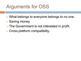 Arguments for OSS
 What belongs to everyone belongs to no one.
 Saving money.
 The Government is not interested in profit.
 Cross platform compatibility.
 