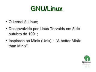 GNU/Linux
●

●

●

O kernel é Linux;
Desenvolvido por Linus Torvalds em 5 de
outubro de 1991;
Inspirado no Minix (Unix) : “A better Minix
than Minix”.

 