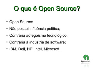 O que é Open Source?
●

Open Source:

●

Não possui influência política;

●

Contrária ao egoismo tecnológico;

●

Contrária a indústria de software;

●

IBM, Dell, HP, Intel, Microsoft...

 
