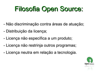 Filosofia Open Source:
- Não discriminação contra áreas de atuação;
- Distribuição da licença;
- Licença não específica a um produto;
- Licença não restrinja outros programas;
- Licença neutra em relação a tecnologia.

 