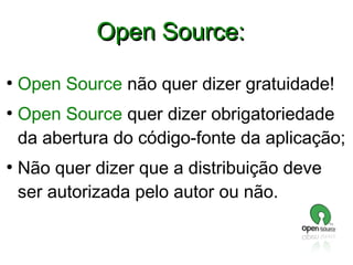 Open Source:
●

●

●

Open Source não quer dizer gratuidade!
Open Source quer dizer obrigatoriedade
da abertura do código-fonte da aplicação;
Não quer dizer que a distribuição deve
ser autorizada pelo autor ou não.

 