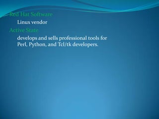 Red Hat Software
Linux vendor

Active State
develops and sells professional tools for
Perl, Python, and Tcl/tk developers.

 