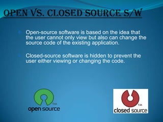  Open-source software is based on the idea that

the user cannot only view but also can change the
source code of the existing application.
 Closed-source software is hidden to prevent the

user either viewing or changing the code.

 