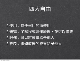 四大自由
使用：為任何目的而使用
研究：了解程式運作原理，並可以修改
散佈：可以將軟體給予他人
改良：將修改後的成果給予他人

13年12月21⽇日星期六

 