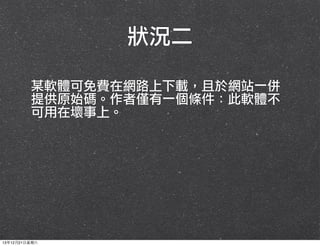 狀況二
某軟體可免費在網路上下載，且於網站一併
提供原始碼。作者僅有一個條件：此軟體不
可用在壞事上。

13年12月21⽇日星期六

 