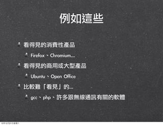 例如這些
看得見的消費性產品
Firefox、Chromium...
看得見的商用或大型產品
Ubuntu、Open	 Office
比較難「看見」的...
gcc、php、許多跟無線通訊有關的軟體

13年12月21⽇日星期六

 