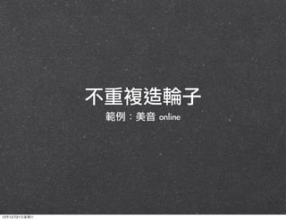 不重複造輪子
範例：美音	 online

13年12月21⽇日星期六

 