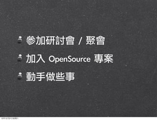 參加研討會	 /	 聚會
	 加入	 OpenSource	 專案
	 動手做些事

13年12月21⽇日星期六

 