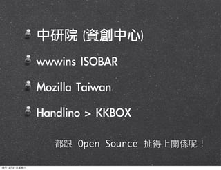 中研院	 (資創中心)
	 wwwins	 ISOBAR
	 Mozilla	 Taiwan
	 Handlino	 >	 KKBOX
都跟 Open Source 扯得上關係呢！
13年12月21⽇日星期六

 