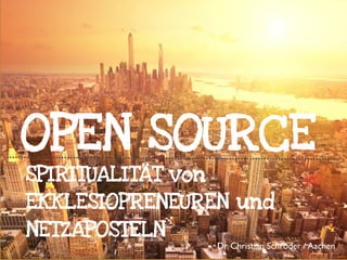 OPEN SOURCE
SPIRITUALITÄT von
EKKLESIOPRENEUREN und
NETZAPOSTELN

Dr. Christian Schröder / Aachen	


 