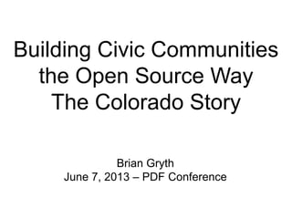 Building Civic Communities
the Open Source Way
The Colorado Story
Brian Gryth
June 7, 2013 – PDF Conference

 