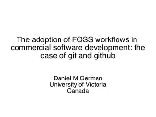 The adoption of FOSS workfows in
commercial software development: the
case of git and github
Daniel M German
University of Victoria
Canada
 