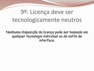 9º: Licença deve ser
tecnologicamente neutros
Nenhuma disposição da licença pode ser baseado em
qualquer tecnologia individual ou de estilo de
interface.
 